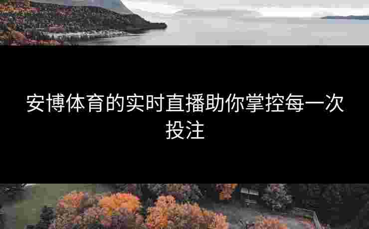 安博体育的实时直播助你掌控每一次投注