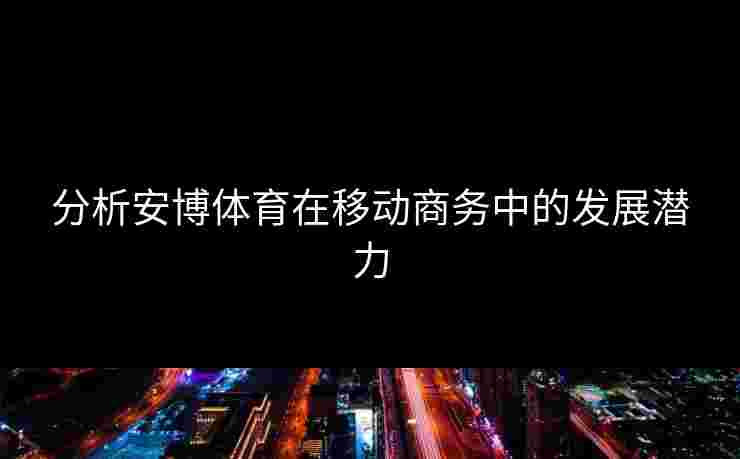 分析安博体育在移动商务中的发展潜力