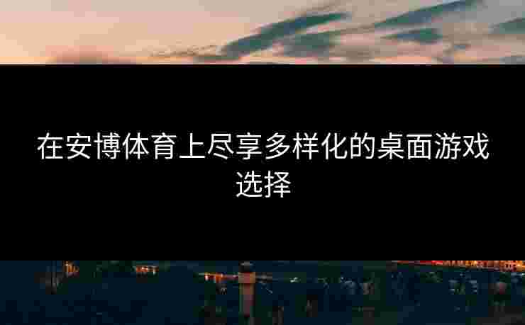 在安博体育上尽享多样化的桌面游戏选择