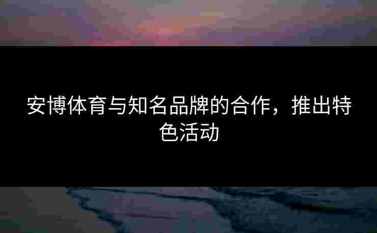 安博体育与知名品牌的合作，推出特色活动