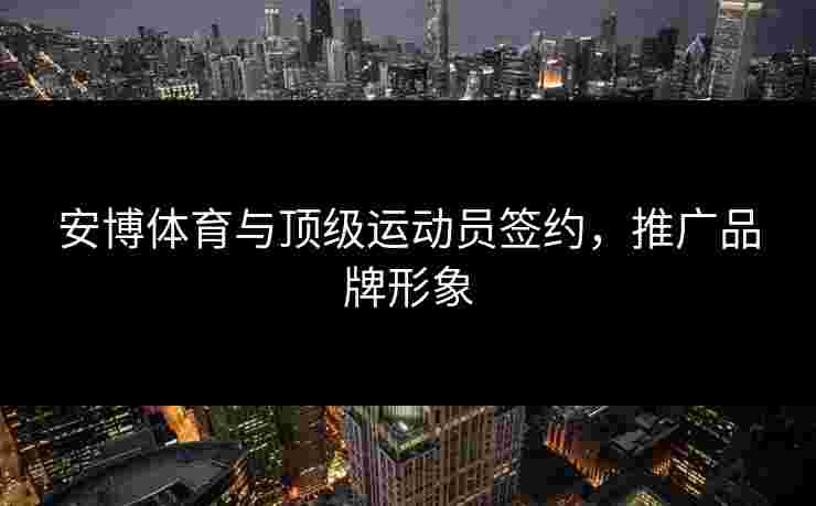 安博体育与顶级运动员签约,推广品牌形象 安博体育与顶级运动员签约,推广品牌形象