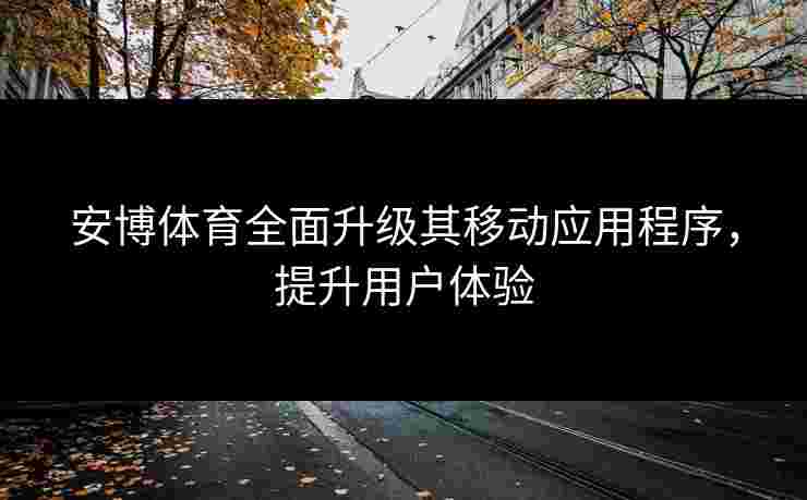 安博体育全面升级其移动应用程序，提升用户体验