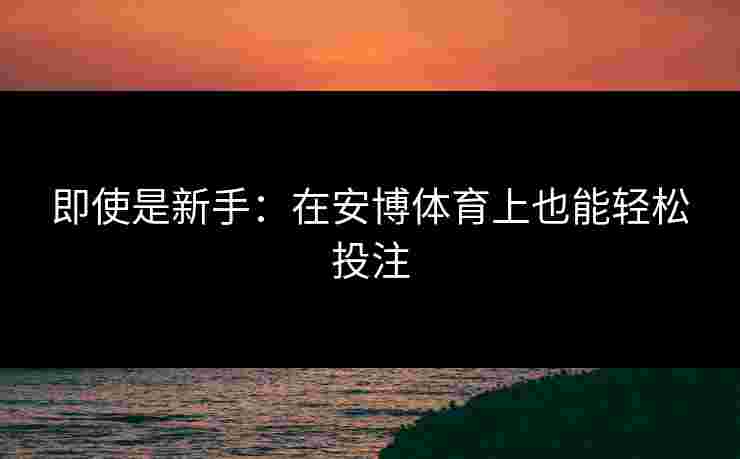 即使是新手：在安博体育上也能轻松投注
