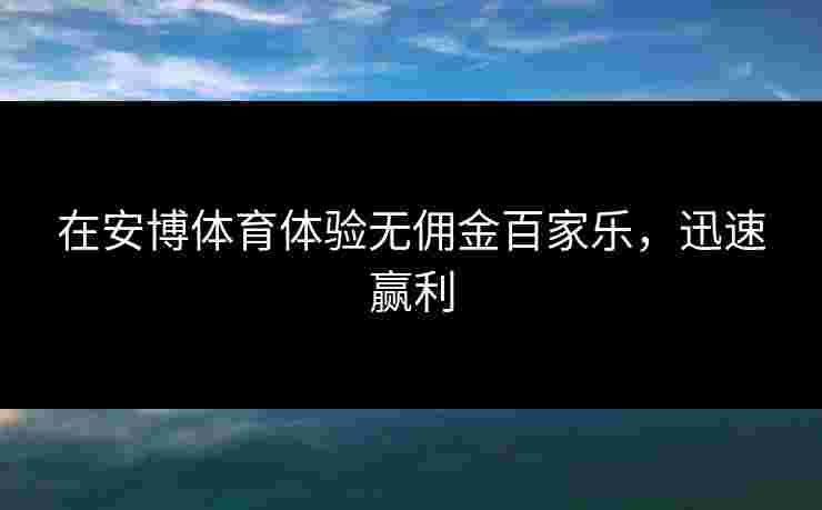在安博体育体验无佣金百家乐,迅速赢利 在安博体育体验无佣金百家乐,迅速赢利