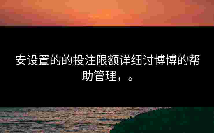安设置的的投注限额详细讨博博的帮助管理，。