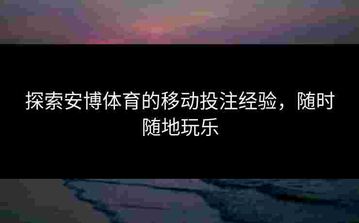 探索安博体育的移动投注经验，随时随地玩乐
