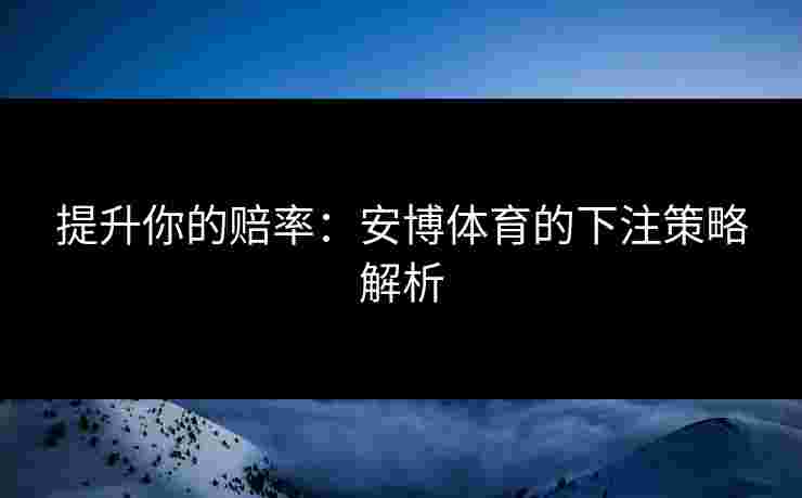 提升你的赔率：安博体育的下注策略解析