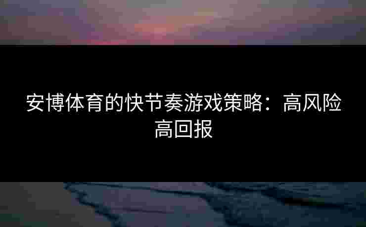 安博体育的快节奏游戏策略：高风险高回报