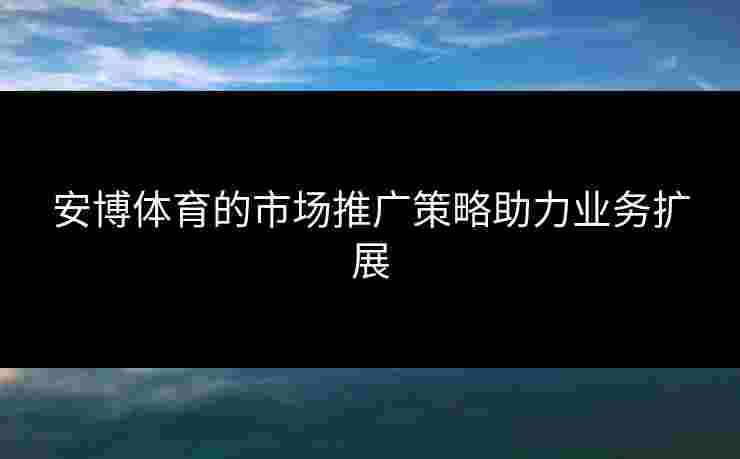 安博体育的市场推广策略助力业务扩展 安博体育的市场推广策略助力业务扩展