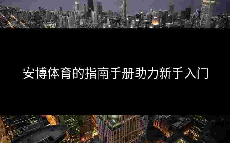 安博体育的指南手册助力新手入门