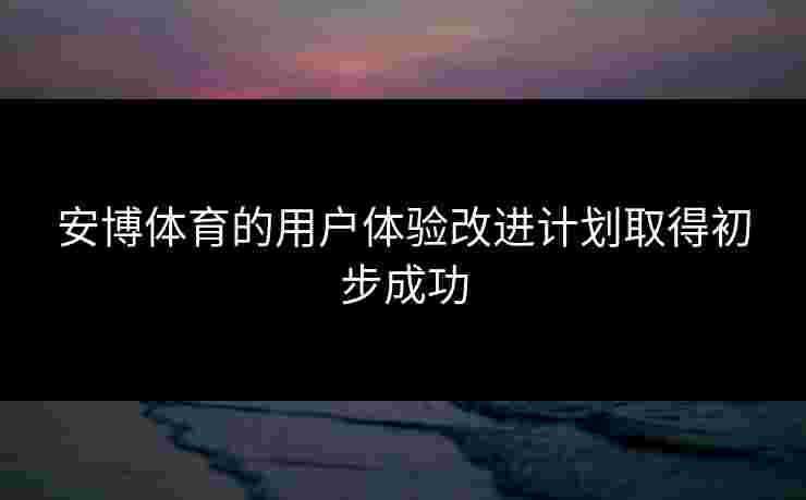 安博体育的用户体验改进计划取得初步成功 安博体育的用户体验改进计划取得初步成功