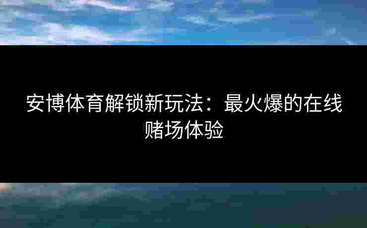 安博体育解锁新玩法：最火爆的在线赌场体验