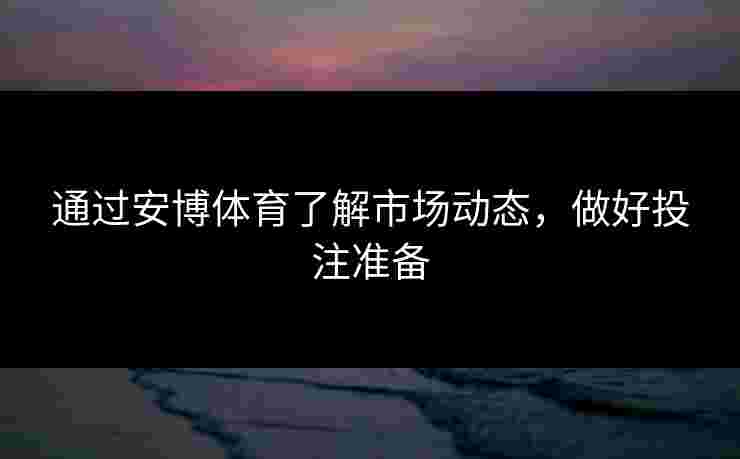 通过安博体育了解市场动态,做好投注准备 通过安博体育了解市场动态,做好投注准备
