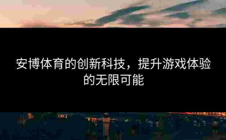 安博体育的创新科技，提升游戏体验的无限可能