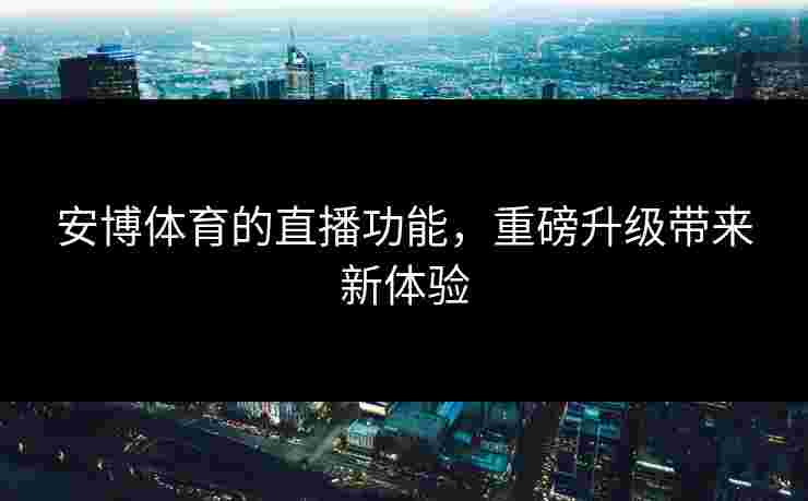 安博体育的直播功能，重磅升级带来新体验