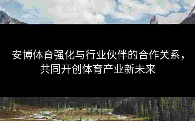 安博体育强化与行业伙伴的合作关系，共同开创体育产业新未来