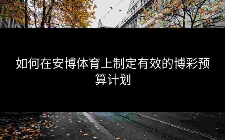 如何在安博体育上制定有效的博彩预算计划 如何在安博体育上制定有效的博彩预算计划