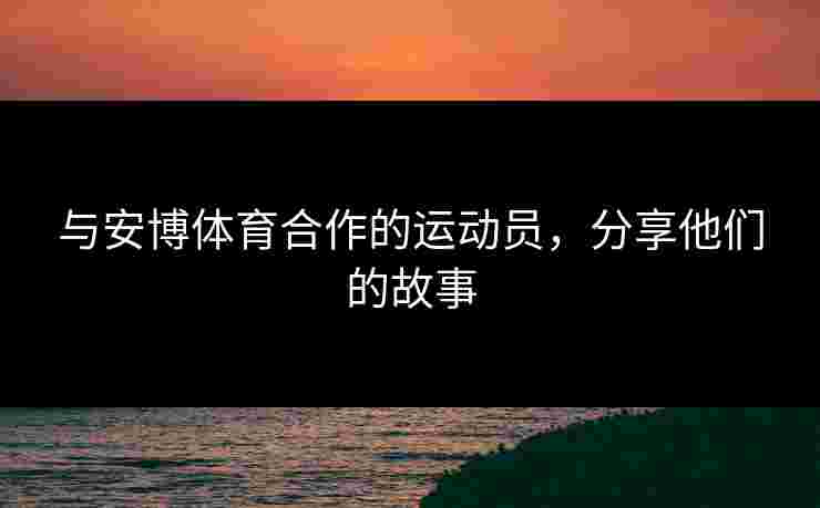 与安博体育合作的运动员，分享他们的故事