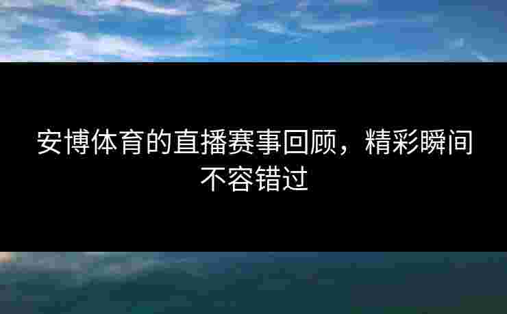 安博体育的直播赛事回顾，精彩瞬间不容错过