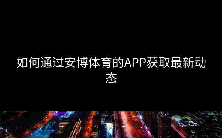 如何通过安博体育的APP获取最新动态