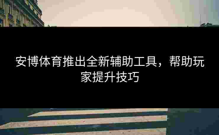 安博体育推出全新辅助工具，帮助玩家提升技巧