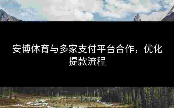 安博体育与多家支付平台合作,优化提款流程 安博体育与多家支付平台合作,优化提款流程
