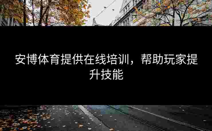 安博体育提供在线培训,帮助玩家提升技能 安博体育提供在线培训,帮助玩家提升技能