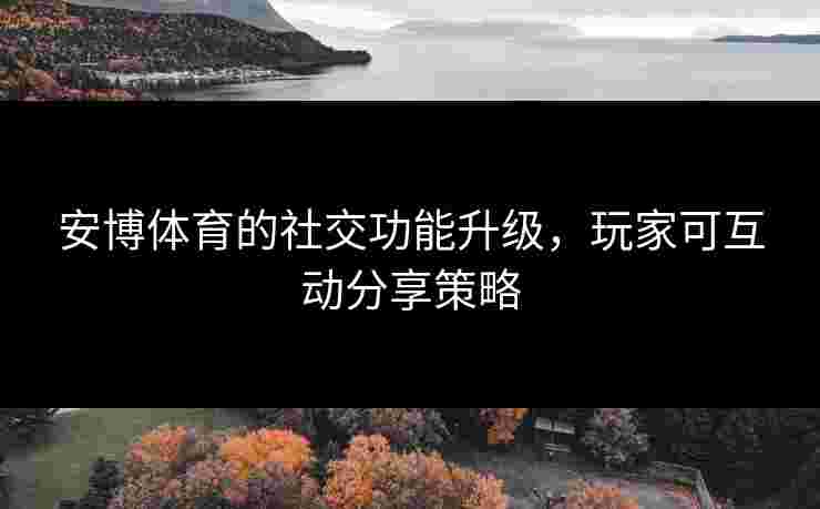 安博体育的社交功能升级，玩家可互动分享策略