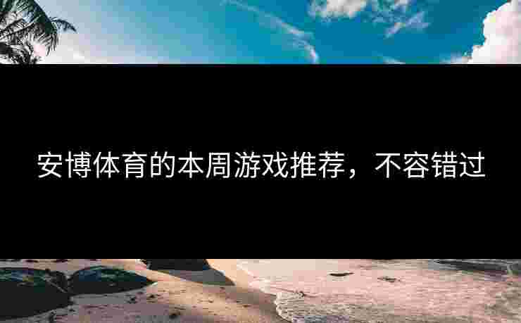 安博体育的本周游戏推荐，不容错过