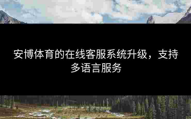 安博体育的在线客服系统升级，支持多语言服务