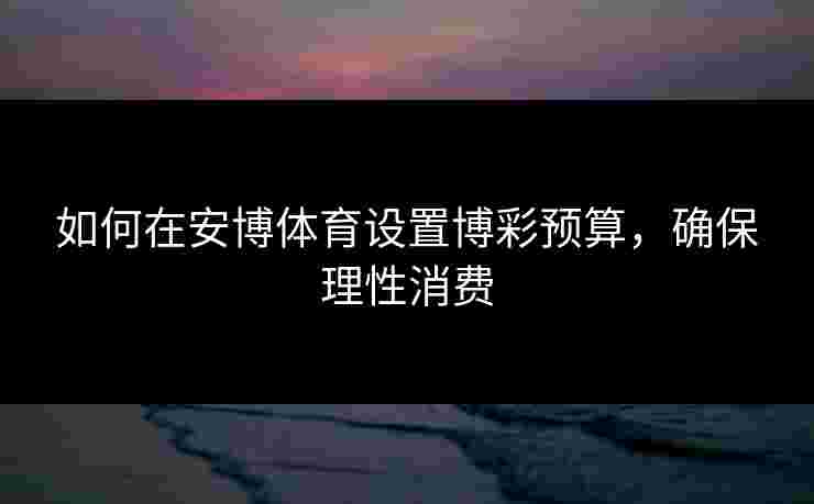 如何在安博体育设置博彩预算，确保理性消费