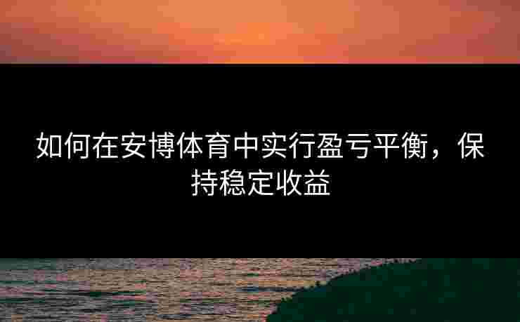 如何在安博体育中实行盈亏平衡，保持稳定收益