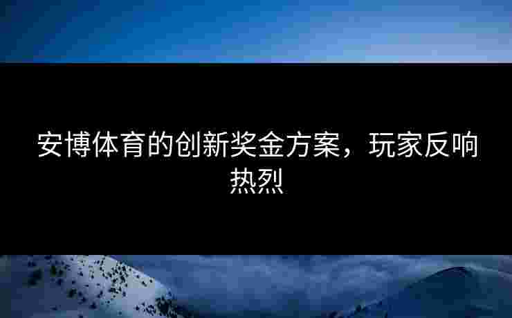 安博体育的创新奖金方案，玩家反响热烈