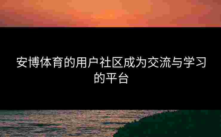 安博体育的用户社区成为交流与学习的平台