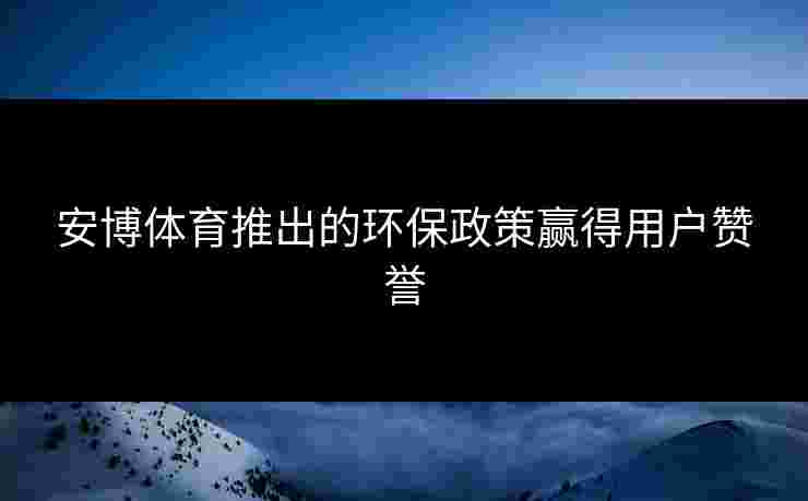 安博体育推出的环保政策赢得用户赞誉