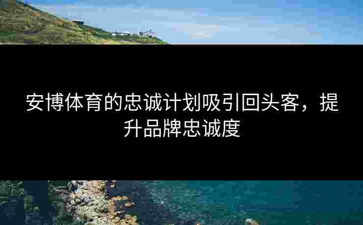 安博体育的忠诚计划吸引回头客，提升品牌忠诚度