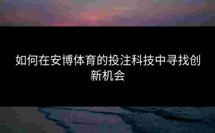 如何在安博体育的投注科技中寻找创新机会