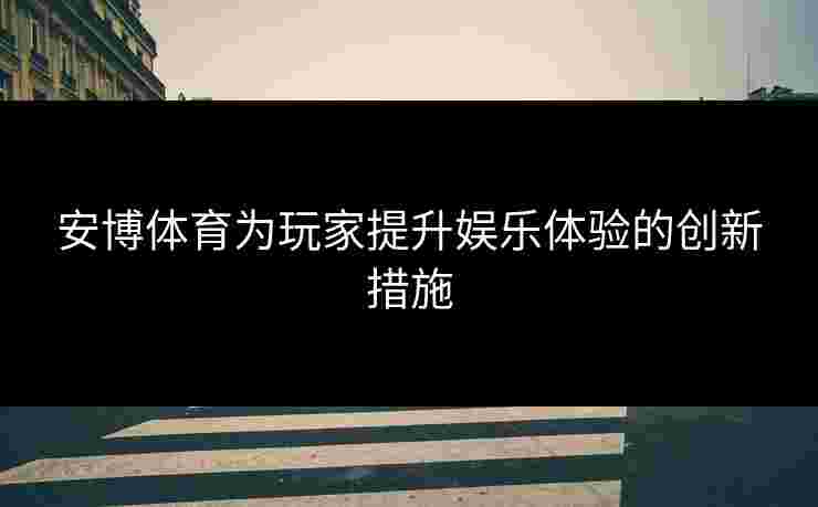 安博体育为玩家提升娱乐体验的创新措施