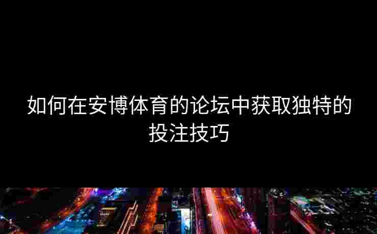 如何在安博体育的论坛中获取独特的投注技巧
