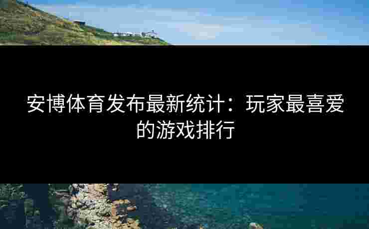 安博体育发布最新统计：玩家最喜爱的游戏排行