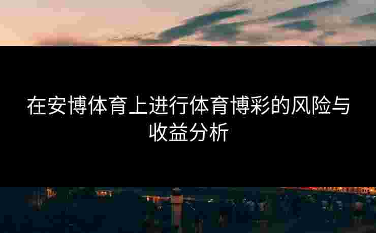 在安博体育上进行体育博彩的风险与收益分析