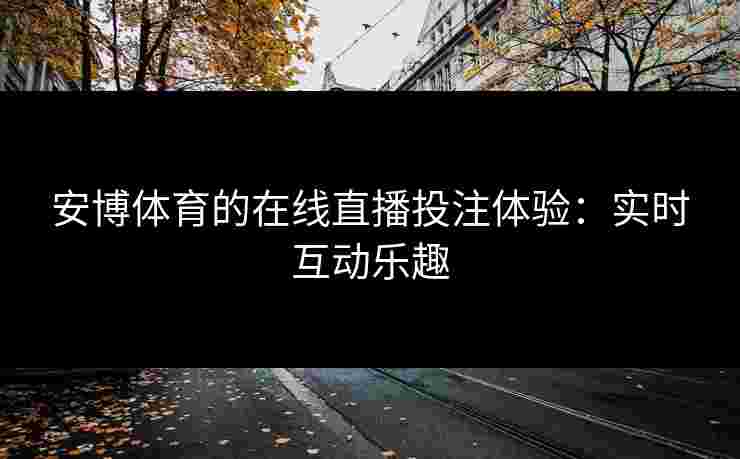 安博体育的在线直播投注体验：实时互动乐趣