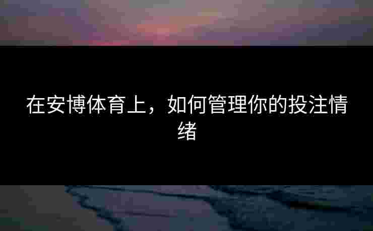 在安博体育上，如何管理你的投注情绪