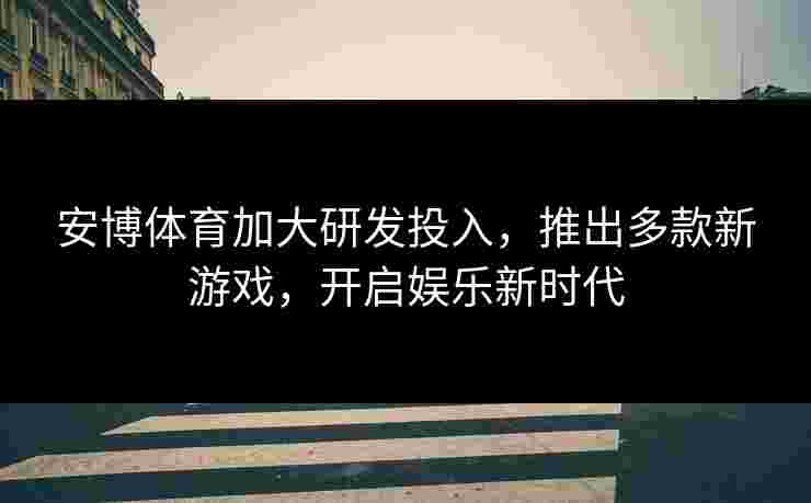 安博体育加大研发投入，推出多款新游戏，开启娱乐新时代