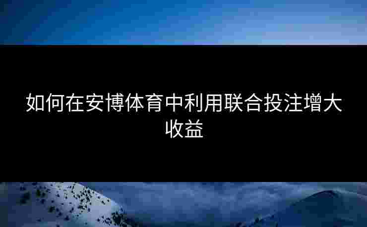 如何在安博体育中利用联合投注增大收益