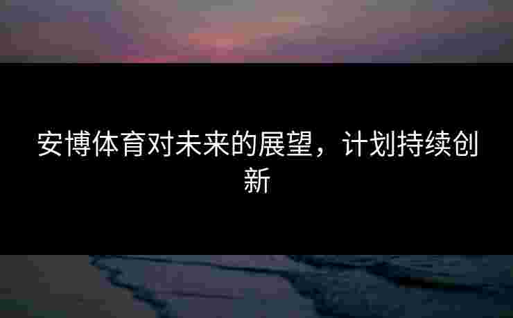 安博体育对未来的展望，计划持续创新