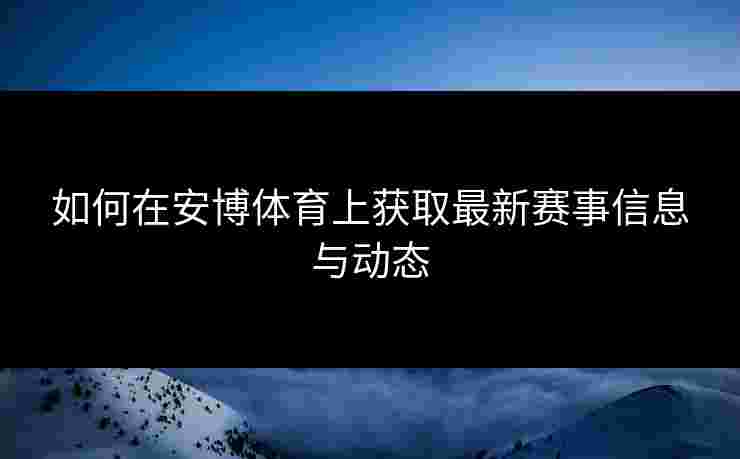 如何在安博体育上获取最新赛事信息与动态